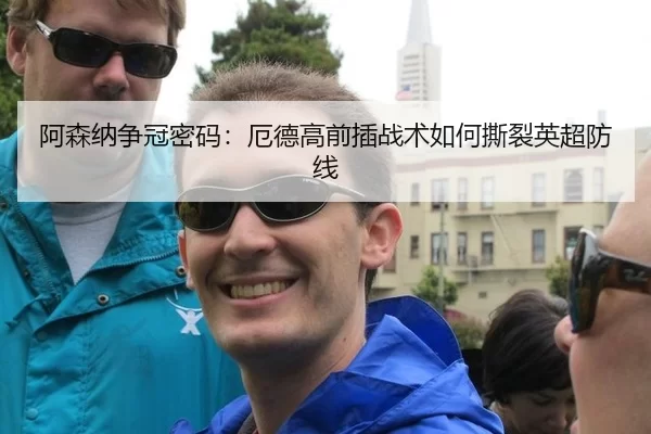 阿森纳争冠密码：厄德高前插战术如何撕裂英超防线