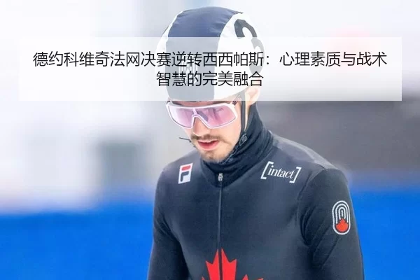 德约科维奇法网决赛逆转西西帕斯：心理素质与战术智慧的完美融合 | MKSports