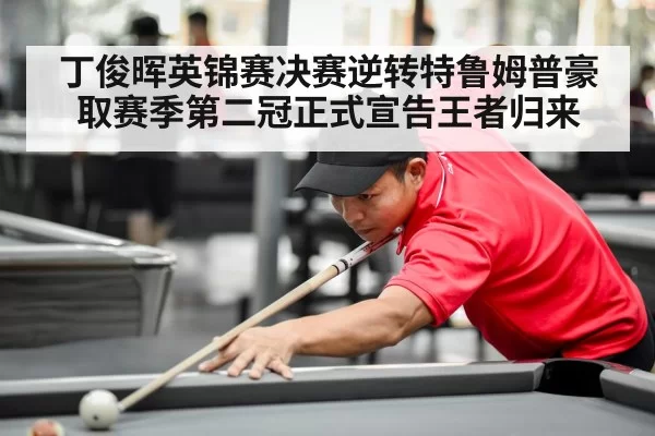 丁俊晖英锦赛决赛逆转特鲁姆普豪取赛季第二冠正式宣告王者归来 | MKSports