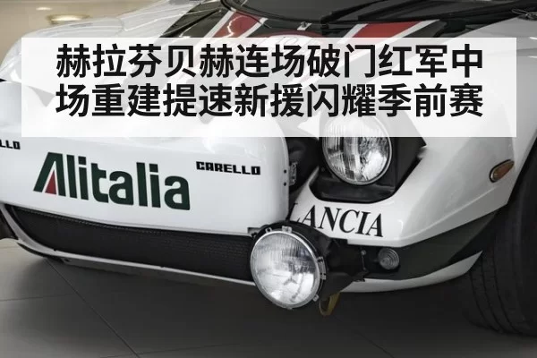 赫拉芬贝赫连场破门红军中场重建提速新援闪耀季前赛