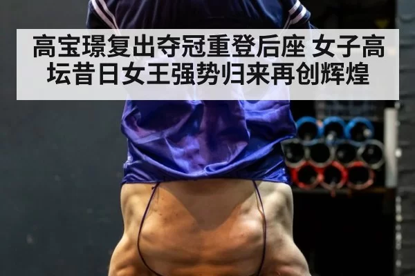 高宝璟复出夺冠重登后座 女子高坛昔日女王强势归来再创辉煌