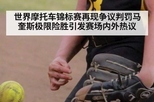 世界摩托车锦标赛再现争议判罚马奎斯极限险胜引发赛场内外热议