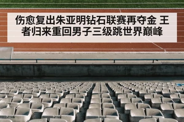 伤愈复出朱亚明钻石联赛再夺金 王者归来重回男子三级跳世界巅峰