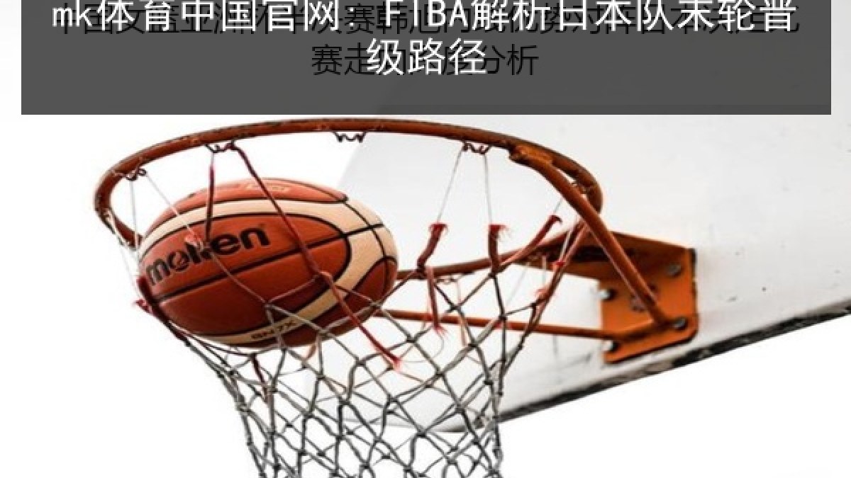 mk体育中国官网: FIBA解析日本队末轮晋级路径